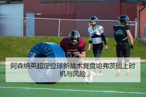 阿森纳英超定位球新战术复盘哈弗茨插上时机与风险