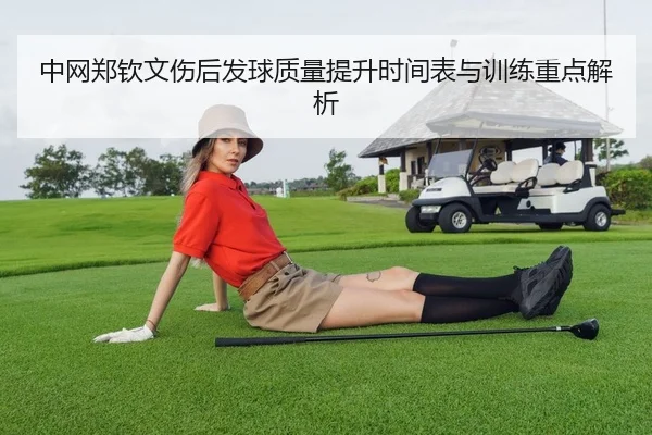 中网郑钦文伤后发球质量提升时间表与训练重点解析